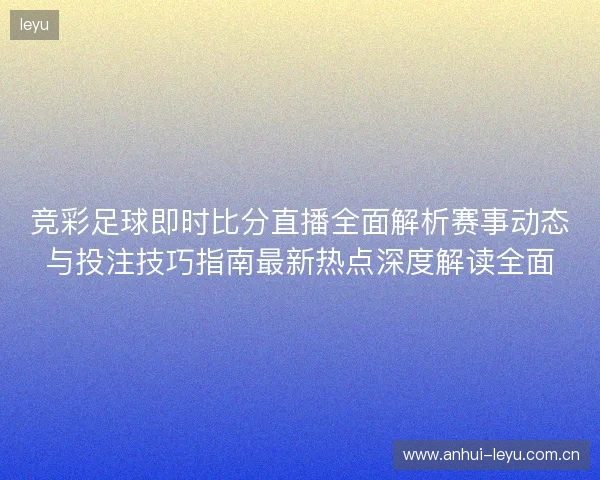 竞彩足球即时比分直播全面解析赛事动态与投注技巧指南最新热点深度解读全面