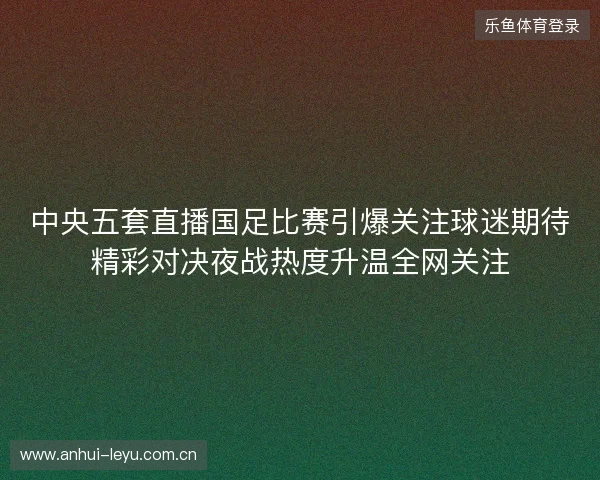 中央五套直播国足比赛引爆关注球迷期待精彩对决夜战热度升温全网关注