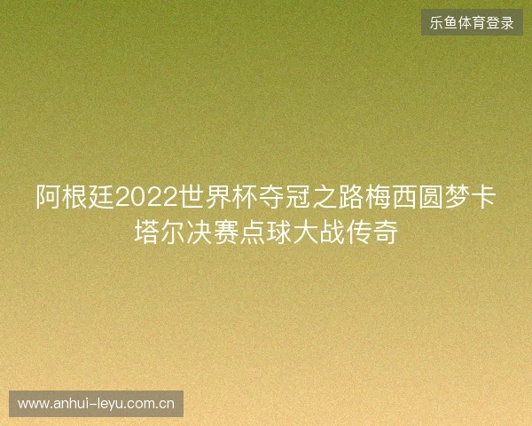 阿根廷2022世界杯夺冠之路梅西圆梦卡塔尔决赛点球大战传奇 阿根廷2022世界杯夺冠之路梅西圆梦卡塔尔决赛点球大战传奇