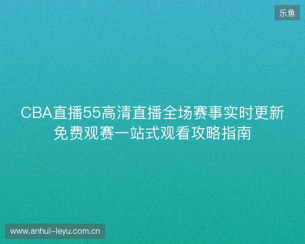 CBA直播55高清直播全场赛事实时更新免费观赛一站式观看攻略指南