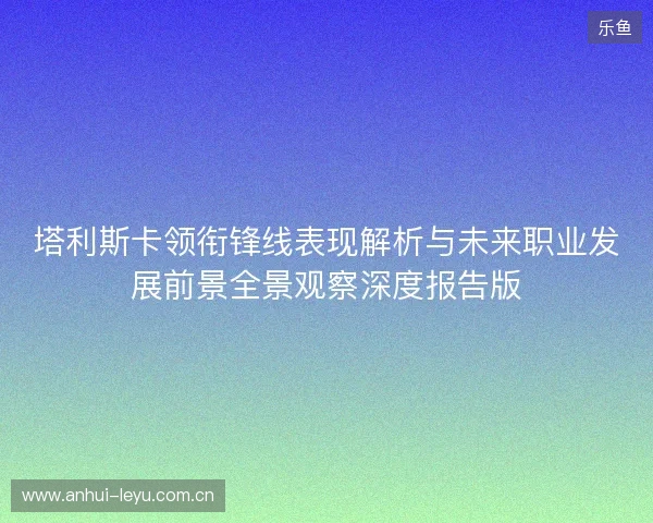 塔利斯卡领衔锋线表现解析与未来职业发展前景全景观察深度报告版