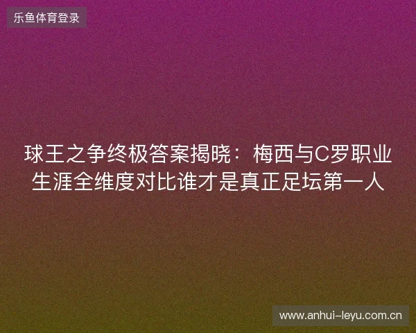 球王之争终极答案揭晓:梅西与C罗职业生涯全维度对比谁才是真正足坛第一人 球王之争终极答案揭晓:梅西与C罗职业生涯全维度对比谁才是真正足坛第一人
