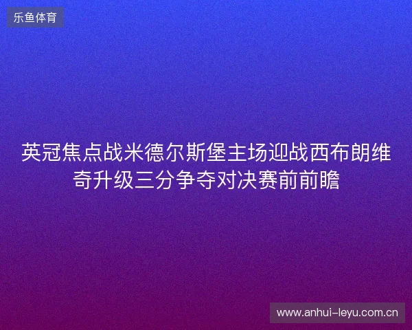 英冠焦点战米德尔斯堡主场迎战西布朗维奇升级三分争夺对决赛前前瞻 英冠焦点战米德尔斯堡主场迎战西布朗维奇升级三分争夺对决赛前前瞻