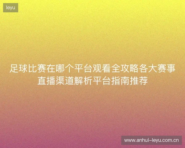 足球比赛在哪个平台观看全攻略各大赛事直播渠道解析平台指南推荐 足球比赛在哪个平台观看全攻略各大赛事直播渠道解析平台指南推荐