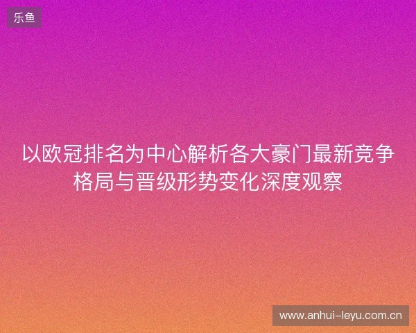 以欧冠排名为中心解析各大豪门最新竞争格局与晋级形势变化深度观察 以欧冠排名为中心解析各大豪门最新竞争格局与晋级形势变化深度观察