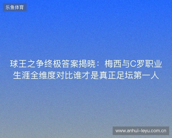 球王之争终极答案揭晓:梅西与C罗职业生涯全维度对比谁才是真正足坛第一人 球王之争终极答案揭晓:梅西与C罗职业生涯全维度对比谁才是真正足坛第一人