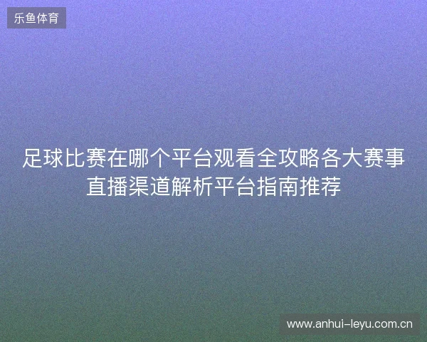 足球比赛在哪个平台观看全攻略各大赛事直播渠道解析平台指南推荐