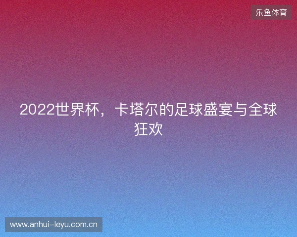 2022世界杯，卡塔尔的足球盛宴与全球狂欢