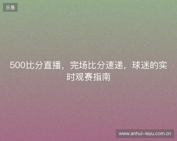 500比分直播，完场比分速递，球迷的实时观赛指南