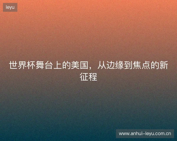 世界杯舞台上的美国，从边缘到焦点的新征程