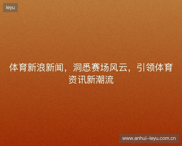 体育新浪新闻，洞悉赛场风云，引领体育资讯新潮流