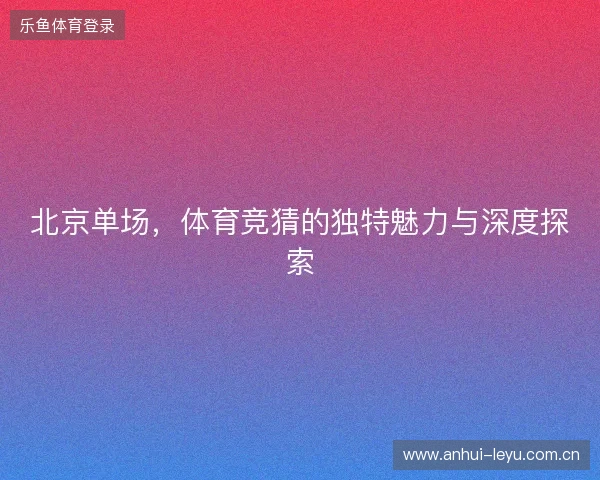 北京单场,体育竞猜的独特魅力与深度探索 北京单场,体育竞猜的独特魅力与深度探索