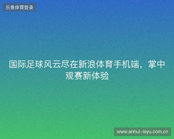 国际足球风云尽在新浪体育手机端，掌中观赛新体验