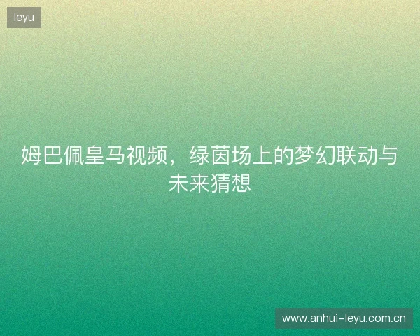 姆巴佩皇马视频，绿茵场上的梦幻联动与未来猜想