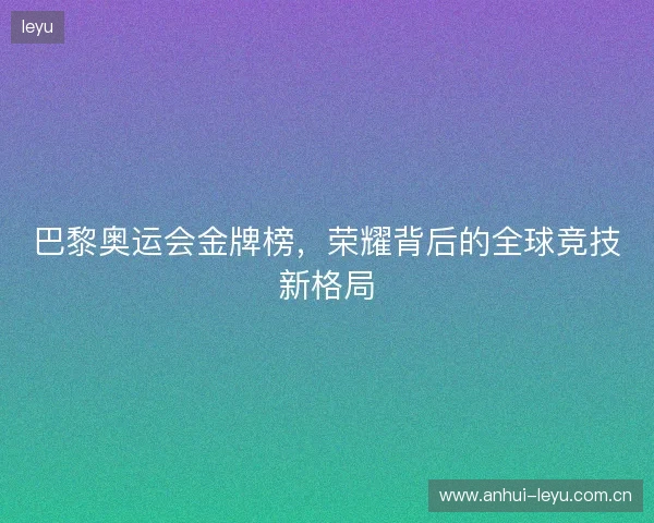 巴黎奥运会金牌榜，荣耀背后的全球竞技新格局